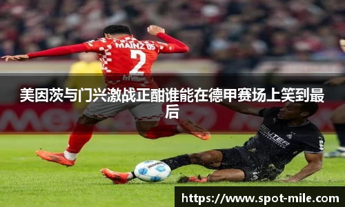 美因茨与门兴激战正酣谁能在德甲赛场上笑到最后